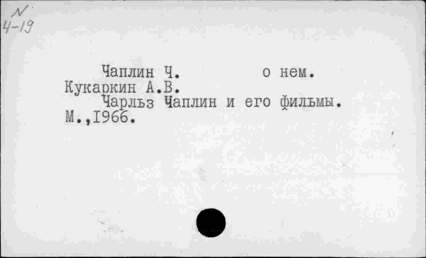 ﻿о нем.
Чаплин Ч.
Кукаркин А.В.
Чарльз Чаплин и его фильмы.
М.,1966.